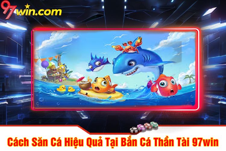 Cách Săn Cá Hiệu Quả Tại Bắn Cá Thần Tài 97win