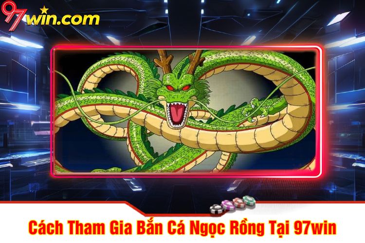 Cách Tham Gia Bắn Cá Ngọc Rồng Tại 97win