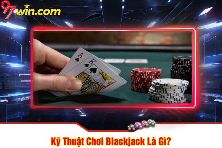 Kỹ Thuật Chơi Blackjack 97win Là Gì?