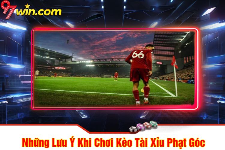 Những Lưu Ý Khi Chơi Kèo Tài Xỉu Phạt Góc